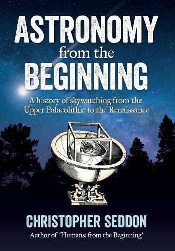 Cover image for Astronomy: from the beginning: A history of skywatching and early astronomers from cave paintings and stone circles to the Renaissance and the first telescopes