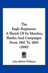 Cover image for The Eagle Regiment: A Sketch of Its Marches, Battles and Campaigns from 1861 to 1865 (1890)