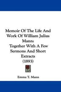 Cover image for Memoir of the Life and Work of William Julius Mann: Together with a Few Sermons and Short Extracts (1893)