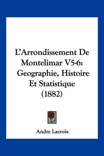 L'Arrondissement de Montelimar V5-6: Geographie, Histoire Et Statistique (1882)