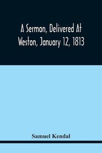 Cover image for A Sermon, Delivered At Weston, January 12, 1813, On The Termination Of A Century Since The Incorporation Of The Town