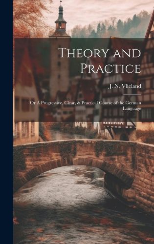 Cover image for Theory and Practice; or A Progressive, Clear, & Practical Course of the German Language