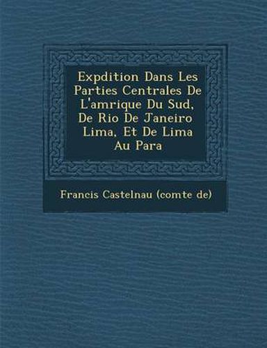 Exp Dition Dans Les Parties Centrales de L'Am Rique Du Sud, de Rio de Janeiro Lima, Et de Lima Au Para