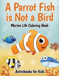 Cover image for A Parrot Fish is Not a Bird: Marine Life Coloring Book