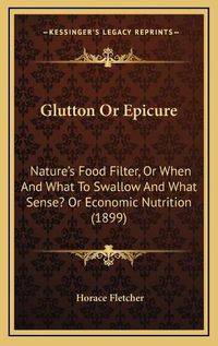 Cover image for Glutton or Epicure: Naturea Acentsacentsa A-Acentsa Acentss Food Filter, or When and What to Swallow and What Sense? or Economic Nutrition (1899)