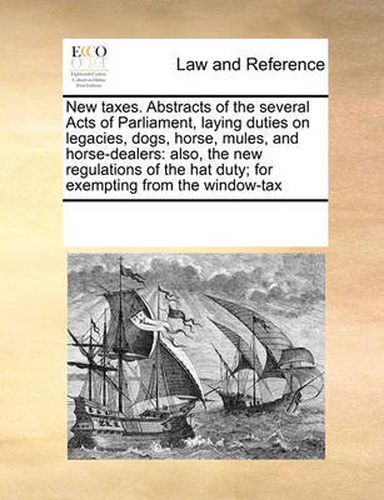 Cover image for New Taxes. Abstracts of the Several Acts of Parliament, Laying Duties on Legacies, Dogs, Horse, Mules, and Horse-Dealers