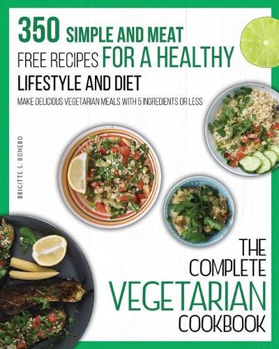 Cover image for The Complete Vegetarian Cookbook: 350 Simple and Meat-Free Recipes for a Healthy Lifestyle and Diet - Make Delicious Vegetarian Meals with 5 Ingredients or Less