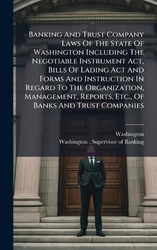 Cover image for Banking And Trust Company Laws Of The State Of Washington Including The Negotiable Instrument Act, Bills Of Lading Act And Forms And Instruction In Regard To The Organization, Management, Reports, Etc., Of Banks And Trust Companies