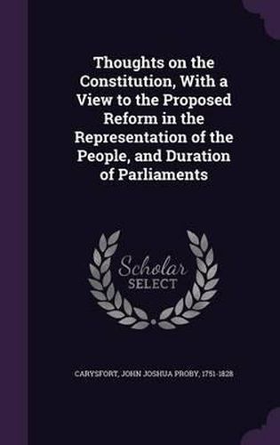 Cover image for Thoughts on the Constitution, with a View to the Proposed Reform in the Representation of the People, and Duration of Parliaments