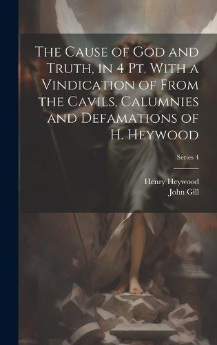 Cover image for The Cause of God and Truth, in 4 Pt. With a Vindication of From the Cavils, Calumnies and Defamations of H. Heywood; Series 4