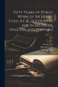 Cover image for Fifty Years of Public Work of Sir Henry Cole, K.C.B., Accounted for in His Deeds, Speeches and Writings; v. 2