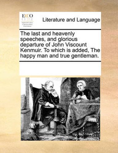 Cover image for The Last and Heavenly Speeches, and Glorious Departure of John Viscount Kenmuir. to Which Is Added, the Happy Man and True Gentleman.