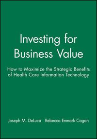 Cover image for Investing for Business Value: How to Maximise the Strategic Benefits of Health Care Information Technology