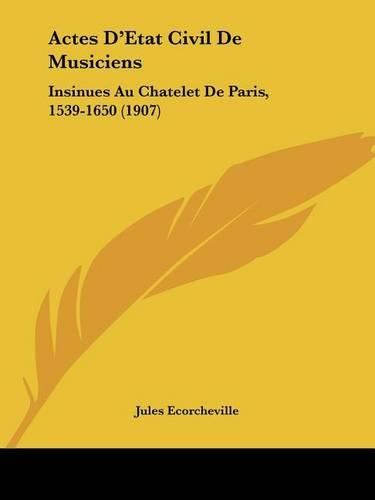 Actes D'Etat Civil de Musiciens: Insinues Au Chatelet de Paris, 1539-1650 (1907)