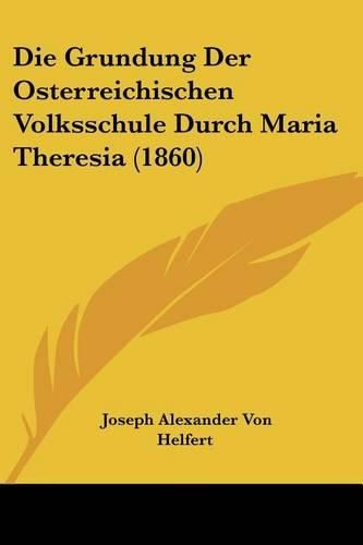 Die Grundung Der Osterreichischen Volksschule Durch Maria Theresia (1860)