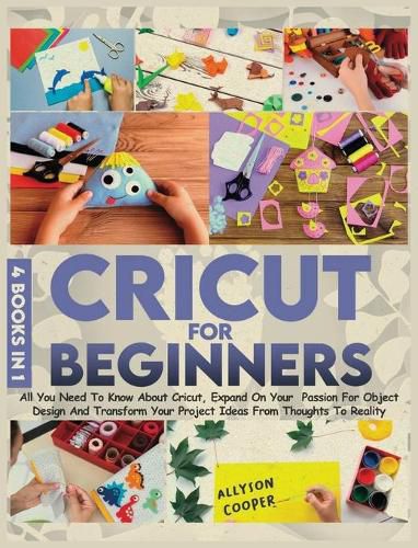 Cover image for Cricut For Beginners 4 books in 1: All You Need To Know About Cricut, Expand On Your Passion For Object Design And Transform Your Project Ideas From Thoughts To Reality