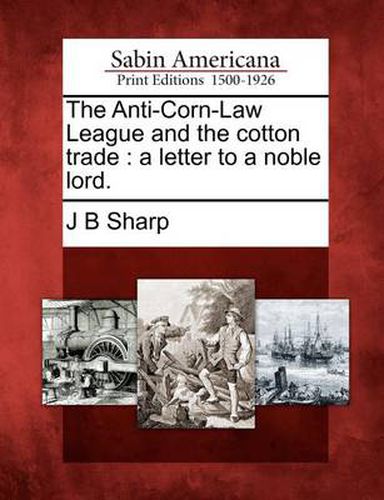 The Anti-Corn-Law League and the Cotton Trade: A Letter to a Noble Lord.