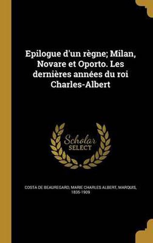 Epilogue D'Un Regne; Milan, Novare Et Oporto. Les Dernieres Annees Du Roi Charles-Albert