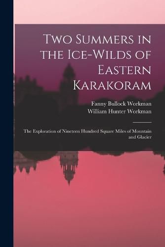 Cover image for Two Summers in the Ice-wilds of Eastern Karakoram; the Exploration of Nineteen Hundred Square Miles of Mountain and Glacier