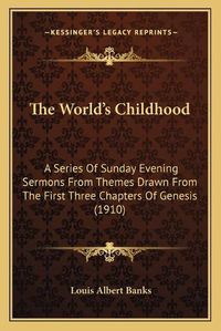 Cover image for The World's Childhood: A Series of Sunday Evening Sermons from Themes Drawn from the First Three Chapters of Genesis (1910)