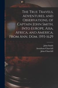 Cover image for The True Travels, Adventures, and Observations, of Captain John Smith, Into Europe, Asia, Africa, and America, From Ann. Dom. 1593-1629