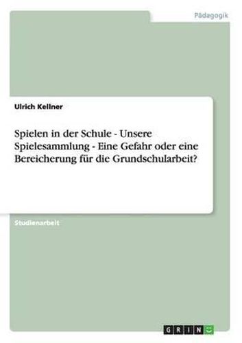 Cover image for Spielen in Der Schule - Unsere Spielesammlung - Eine Gefahr Oder Eine Bereicherung Fur Die Grundschularbeit?