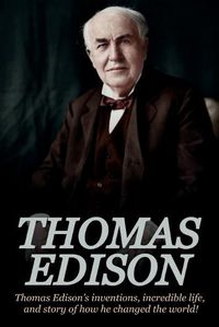 Cover image for Thomas Edison: Thomas Edison's Inventions, Incredible Life, and Story of How He Changed the World