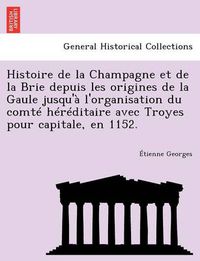 Cover image for Histoire de la Champagne et de la Brie depuis les origines de la Gaule jusqu'a l'organisation du comte hereditaire avec Troyes pour capitale, en 1152.