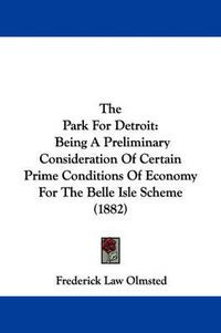 Cover image for The Park for Detroit: Being a Preliminary Consideration of Certain Prime Conditions of Economy for the Belle Isle Scheme (1882)