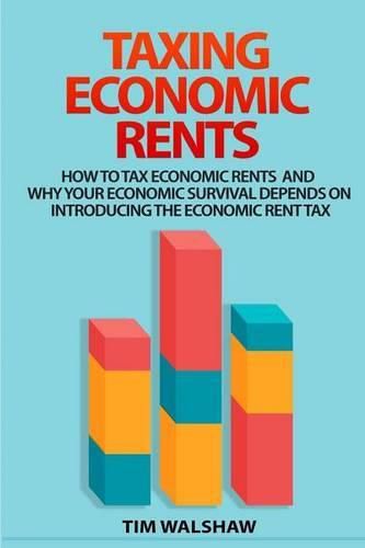 Cover image for Taxing Economic Rents: Taxing economic rents and why our economic survival depends on introducing the economic rent tax