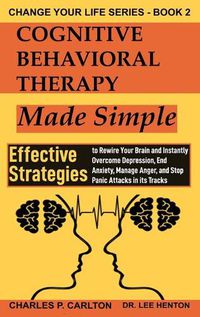 Cover image for Cognitive Behavioral Therapy Made Simple: Effective Strategies to Rewire Your Brain and Instantly Overcome Depression, End Anxiety, Manage Anger and Stop Panic Attacks in its Tracks