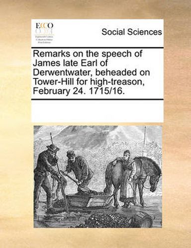 Cover image for Remarks on the Speech of James Late Earl of Derwentwater, Beheaded on Tower-Hill for High-Treason, February 24. 1715/16.