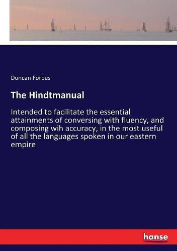 Cover image for The Hindtmanual: Intended to facilitate the essential attainments of conversing with fluency, and composing wih accuracy, in the most useful of all the languages spoken in our eastern empire