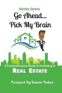 Cover image for Go Ahead...Pick My Brain: A Comprehensive Guide to Investing in Real Estate