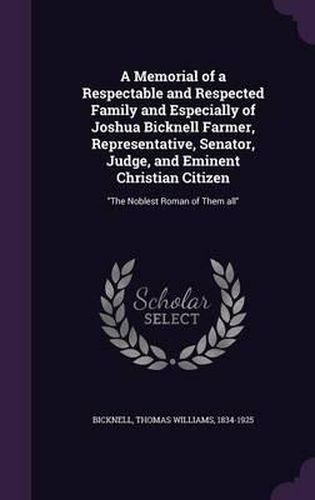 A Memorial of a Respectable and Respected Family and Especially of Joshua Bicknell Farmer, Representative, Senator, Judge, and Eminent Christian Citizen: The Noblest Roman of Them All