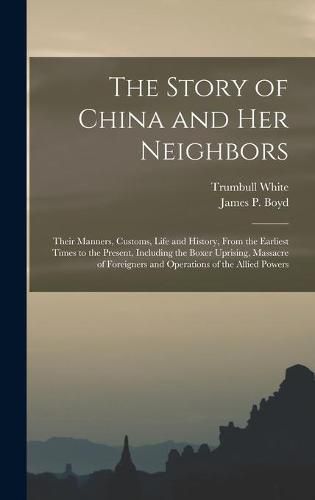 Cover image for The Story of China and Her Neighbors: Their Manners, Customs, Life and History, From the Earliest Times to the Present, Including the Boxer Uprising, Massacre of Foreigners and Operations of the Allied Powers