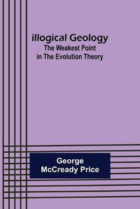 Cover image for Illogical Geology; The Weakest Point in The Evolution Theory