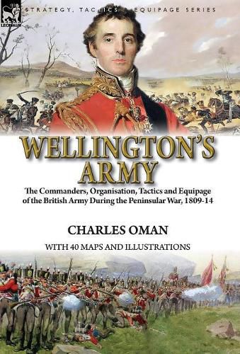 Wellington's Army: the Commanders, Organisation, Tactics and Equipage of the British Army During the Peninsular War, 1809-14