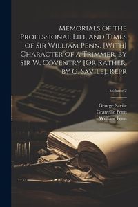 Cover image for Memorials of the Professional Life and Times of Sir William Penn. [With] Character of a Trimmer, by Sir W. Coventry [Or Rather, by G. Savile]. Repr; Volume 2