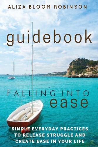 Cover image for Falling Into Ease Guidebook: Simple Everyday Practices to Release Suffering and Create Ease In Your Life.