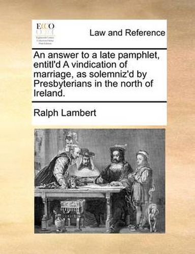 Cover image for An Answer to a Late Pamphlet, Entitl'd a Vindication of Marriage, as Solemniz'd by Presbyterians in the North of Ireland.