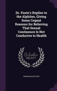 Cover image for Dr. Foote's Replies to the Alphites, Giving Some Cogent Reasons for Believing That Sexual Continence Is Not Conducive to Health