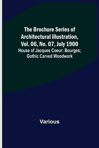 Cover image for The Brochure Series of Architectural Illustration, vol. 06, No. 07, July 1900; House of Jacques Coeur: Bourges; Gothic Carved Woodwork