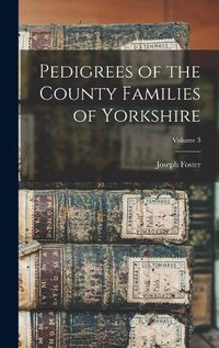 Cover image for Pedigrees of the County Families of Yorkshire; Volume 3