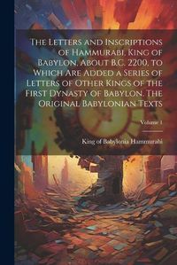 Cover image for The Letters and Inscriptions of Hammurabi, King of Babylon, About B.C. 2200, to Which are Added a Series of Letters of Other Kings of the First Dynasty of Babylon. The Original Babylonian Texts; Volume 1