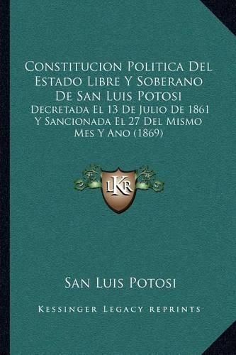 Cover image for Constitucion Politica del Estado Libre y Soberano de San Luis Potosi: Decretada El 13 de Julio de 1861 y Sancionada El 27 del Mismo Mes y Ano (1869)