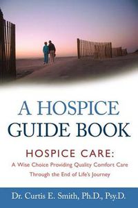 Cover image for A Hospice Guide Book: Hospice Care: A Wise Choice Providing Quality Comfort Care Through the End of Life's Journey