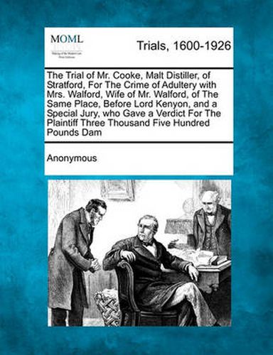 Cover image for The Trial of Mr. Cooke, Malt Distiller, of Stratford, for the Crime of Adultery with Mrs. Walford, Wife of Mr. Walford, of the Same Place, Before Lord Kenyon, and a Special Jury, Who Gave a Verdict for the Plaintiff Three Thousand Five Hundred Pounds...