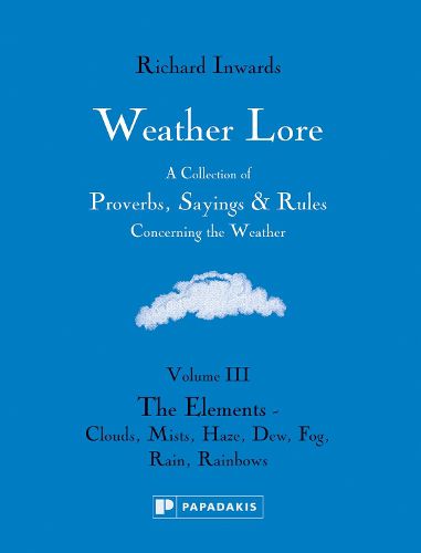Cover image for Weather Lore Volume III: The Elements  Clouds, Mis t, Haze, Dew, Fog, Rain, Rainbows - A Collection o f Proverbs, Sayings Rules Concerning the Weather