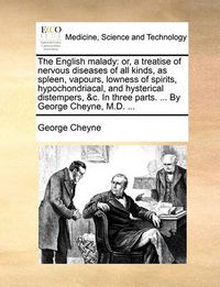 Cover image for The English Malady: Or, a Treatise of Nervous Diseases of All Kinds, as Spleen, Vapours, Lowness of Spirits, Hypochondriacal, and Hysterical Distempers, &C. in Three Parts. ... by George Cheyne, M.D. ...